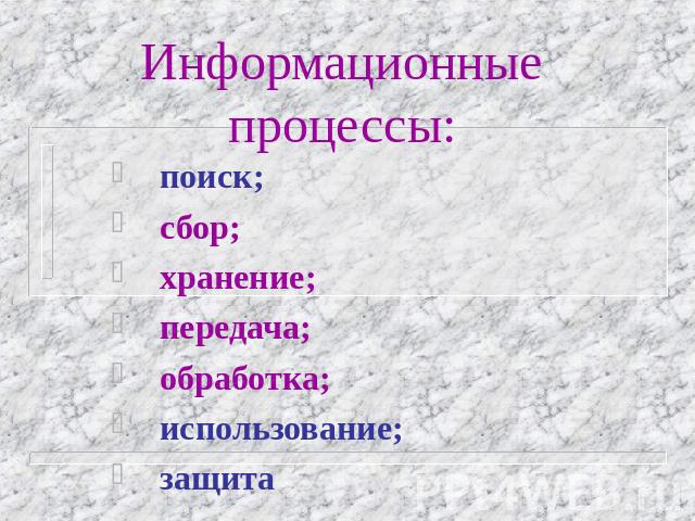 Информационные процессы: поиск; сбор; хранение; передача; обработка; использование; защита