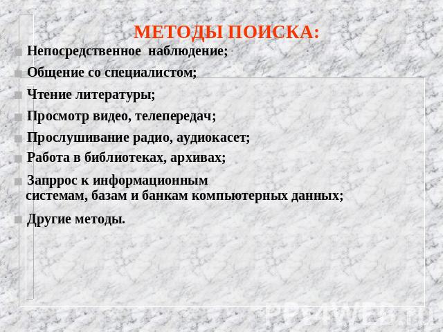 МЕТОДЫ ПОИСКА:Непосредственное наблюдение;Общение со специалистом;Чтение литературы;Просмотр видео, телепередач;Прослушивание радио, аудиокасет;Работа в библиотеках, архивах;Запррос к информационным системам, базам и банкам компьютерных данных;Други…