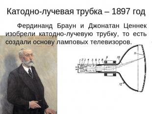 Катодно-лучевая трубка – 1897 год Фердинанд Браун и Джонатан Ценнек изобрели кат