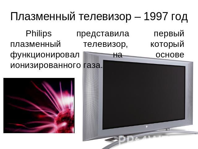 Плазменный телевизор – 1997 год Philips представила первый плазменный телевизор, который функционировал на основе ионизированного газа.