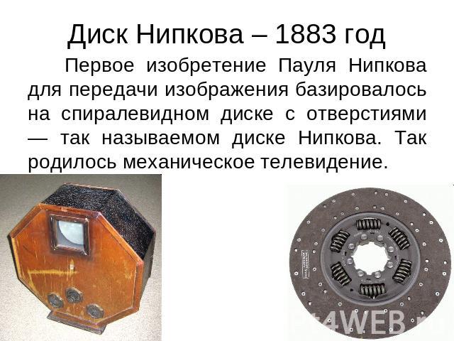 Диск Нипкова – 1883 год Первое изобретение Пауля Нипкова для передачи изображения базировалось на спиралевидном диске с отверстиями — так называемом диске Нипкова. Так родилось механическое телевидение.