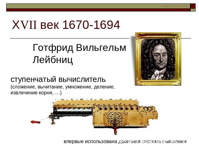 ХVII век 1670-1694 Готфрид Вильгельм Лейбницступенчатый вычислитель (сложение, вычитание, умножение, деление, извлечение корня, …)