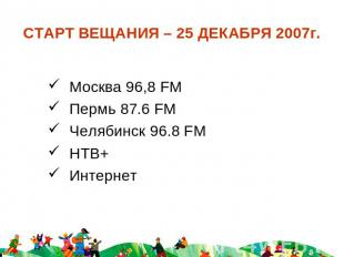 СТАРТ ВЕЩАНИЯ – 25 ДЕКАБРЯ 2007г Москва 96,8 FM Пермь 87.6 FM Челябинск 96.8 FM