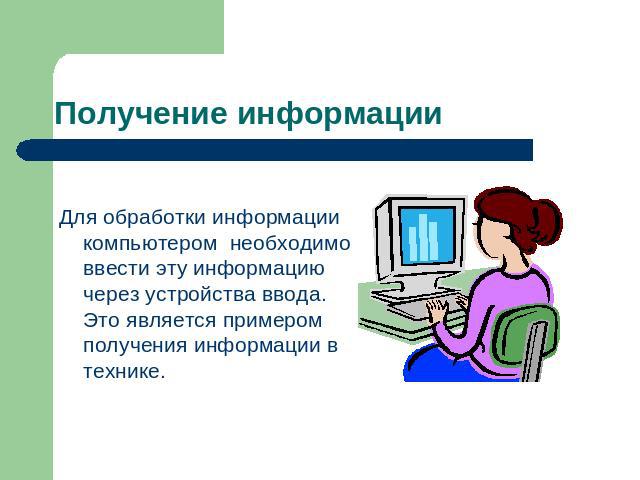 Получение информации Для обработки информации компьютером необходимо ввести эту информацию через устройства ввода. Это является примером получения информации в технике.