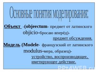 Основные понятия моделирования:Объект -(objeectum- предмет от латинского objicio