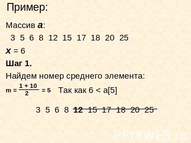 Пример: Массив а: 3 5 6 8 12 15 17 18 20 25х = 6Шаг 1.Найдем номер среднего элемента: