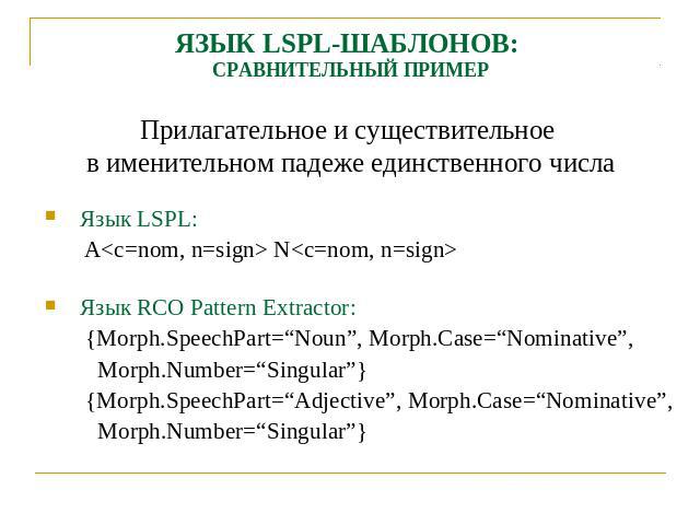 ЯЗЫК LSPL-ШАБЛОНОВ: СРАВНИТЕЛЬНЫЙ ПРИМЕР Прилагательное и существительное в именительном падеже единственного числаЯзык LSPL: A NЯзык RCO Pattern Extractor: {Morph.SpeechPart=“Noun”, Morph.Case=“Nominative”, Morph.Number=“Singular”} {Morph.SpeechPar…