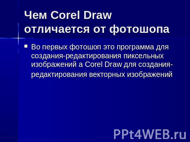 Чем Corel Draw отличается от фотошопа Во первых фотошоп это программа для создания-редактирования пиксельных изображений а Corel Draw для создания-редактирования векторных изображений
