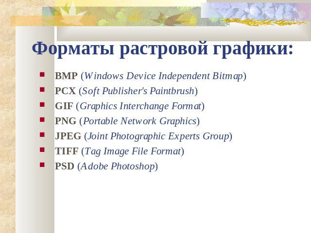 Форматы растровой графики: BMP (Windows Device Independent Bitmap)PCX (Soft Publisher's Paintbrush)GIF (Graphics Interchange Format)PNG (Portable Network Graphics)JPEG (Joint Photographic Experts Group)TIFF (Tag Image File Format) PSD (Adobe Photoshop)