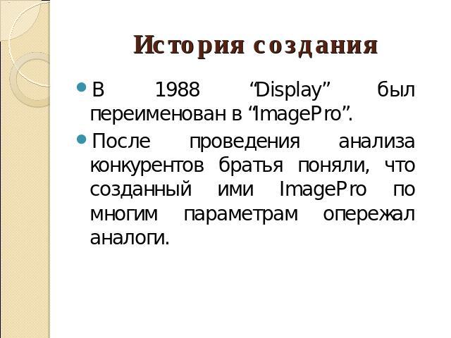 История создания В 1988 “Display” был переименован в “ImagePro”. После проведения анализа конкурентов братья поняли, что созданный ими ImagePro по многим параметрам опережал аналоги.