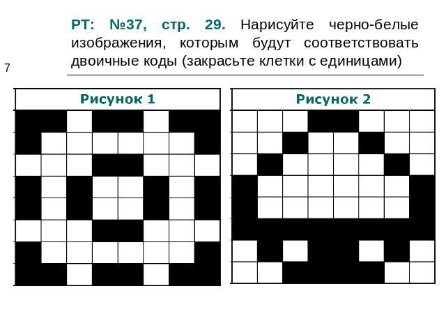 РТ: №37, стр. 29. Нарисуйте черно-белые изображения, которым будут соответствовать двоичные коды (закрасьте клетки с единицами)