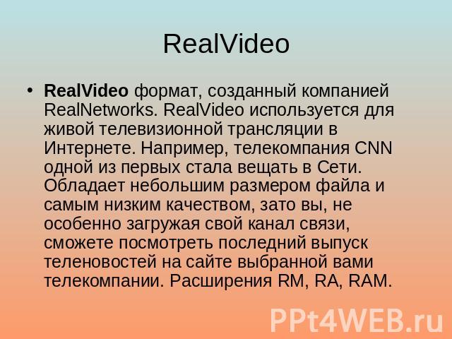RealVideo RealVideo формат, созданный компанией RealNetworks. RealVideo используется для живой телевизионной трансляции в Интернете. Например, телекомпания CNN одной из первых стала вещать в Сети. Обладает небольшим размером файла и самым низким кач…