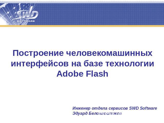Построение человекомашинных интерфейсов на базе технологии Adobe Flash Инженер отдела сервисов SWD SoftwareЭдуард Белохвостиков