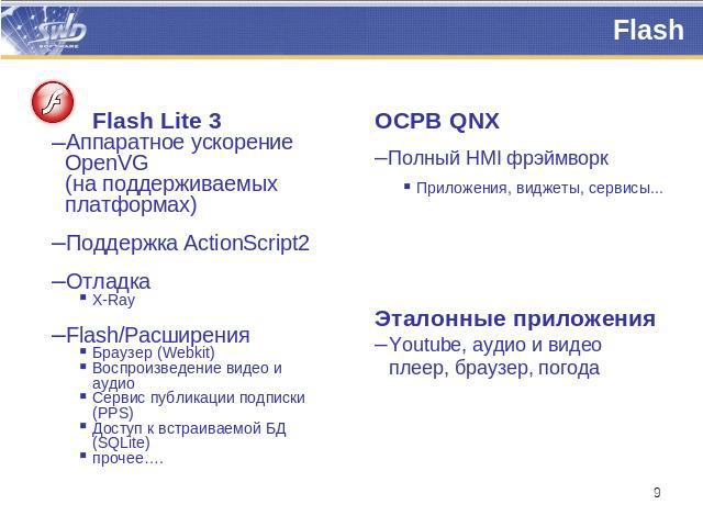 Flash Flash Lite 3Аппаратное ускорение OpenVG (на поддерживаемых платформах)Поддержка ActionScript2ОтладкаX-RayFlash/РасширенияБраузер (Webkit)Воспроизведение видео и аудиоСервис публикации подписки (PPS)Доступ к встраиваемой БД (SQLite)прочее….ОСРВ…