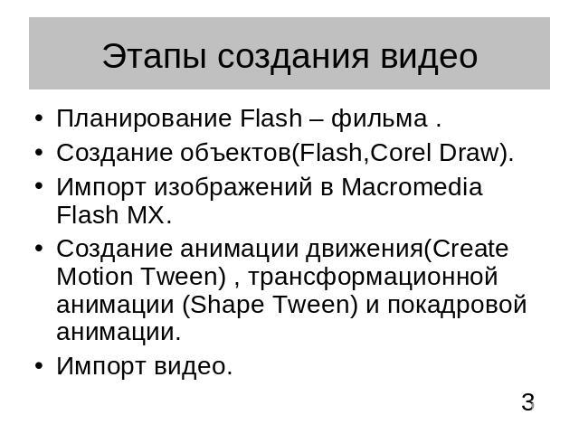 Этапы создания видео Планирование Flash – фильма .Создание объектов(Flash,Corel Draw).Импорт изображений в Macromedia Flash MX.Создание анимации движения(Create Motion Tween) , трансформационной анимации (Shape Tween) и покадровой анимации.Импорт видео.
