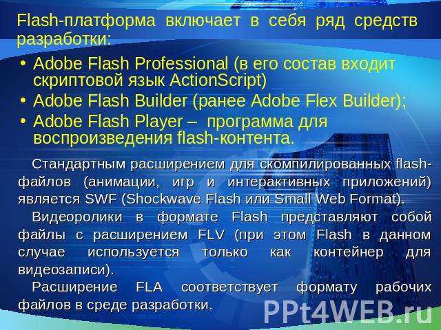 Flash-платформа включает в себя ряд средств разработки:Adobe Flash Professional (в его состав входит скриптовой язык ActionScript)Adobe Flash Builder (ранее Adobe Flex Builder);Adobe Flash Player – программа для воспроизведения flash-контента.Станда…