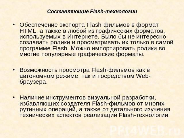 Составляющие Flash-технологии Обеспечение экспорта Flash-фильмов в формат HTML, а также в любой из графических форматов, используемых в Интернете. Было бы не интересно создавать ролики и просматривать их только в самой программе Flash. Можно импорти…