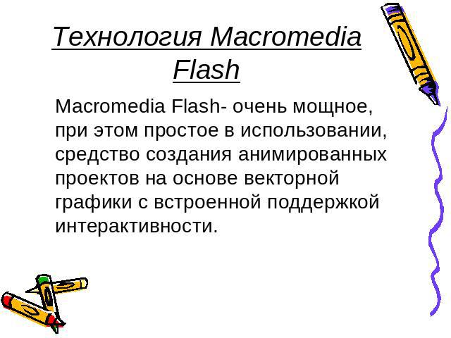 Технология Macromedia Flash Macromedia Flash- очень мощное, при этом простое в использовании, средство создания анимированных проектов на основе векторной графики с встроенной поддержкой интерактивности.