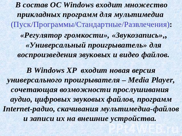 В состав ОС Windows входит множество прикладных программ для мультимедиа (Пуск/Программы/Стандартные/Развлечения):В Windows XP входит новая версия универсального проигрывателя – Media Player, сочетающая возможности прослушивания аудио, цифровых звук…