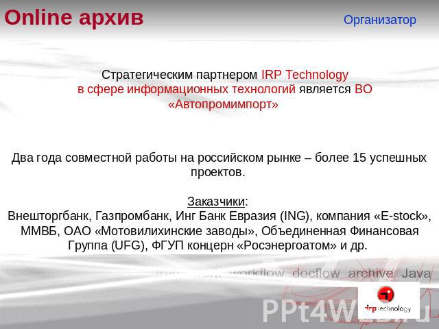 Online архивСтратегическим партнером IRP Technologyв сфере информационных технологий является ВО «Автопромимпорт» Два года совместной работы на российском рынке – более 15 успешных проектов. Заказчики: Внешторгбанк, Газпромбанк, Инг Банк Евразия (IN…