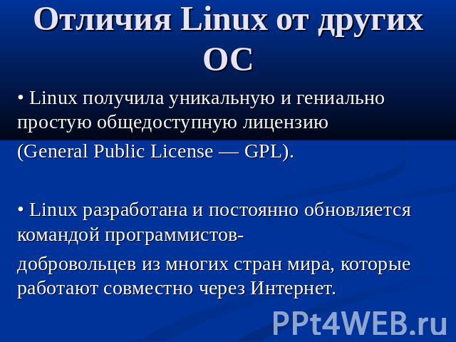 Отличия Linux от других ОС • Linux получила уникальную и гениально простую общедоступную лицензию(General Public License — GPL).• Linux разработана и постоянно обновляется командой программистов-добровольцев из многих стран мира, которые работают со…