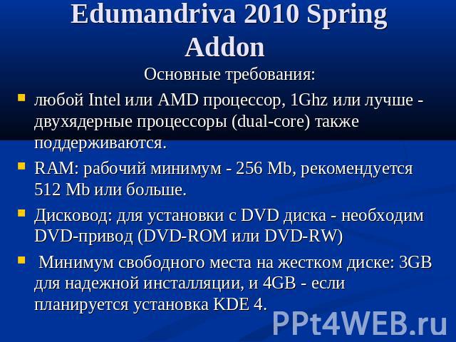 Edumandriva 2010 Spring Addon Основные требования:любой Intel или AMD процессор, 1Ghz или лучше - двухядерные процессоры (dual-core) также поддерживаются.RAM: рабочий минимум - 256 Mb, рекомендуется 512 Mb или больше.Дисковод: для установки с DVD ди…