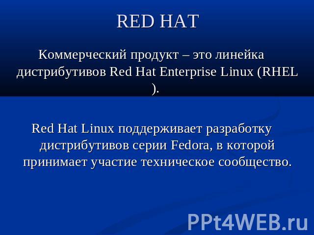 RED HAT Коммерческий продукт – это линейка дистрибутивов Red Hat Enterprise Linux (RHEL). Red Hat Linux поддерживает разработку дистрибутивов серии Fedora, в которой принимает участие техническое сообщество.
