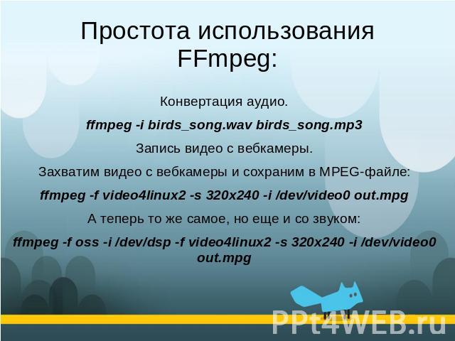 Простота использования FFmpeg: Конвертация аудио.ffmpeg -i birds_song.wav birds_song.mp3Запись видео с вебкамеры.Захватим видео с вебкамеры и сохраним в MPEG-файле:ffmpeg -f video4linux2 -s 320x240 -i /dev/video0 out.mpgА теперь то же самое, но еще …