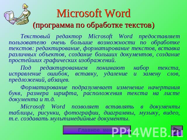 Microsoft Word(программа по обработке текстов) Текстовый редактор Microsoft Word предоставляет пользователю очень большие возможности по обработке текстов: редактирование, форматирование текстов, вставка различных объектов, создание больших документ…