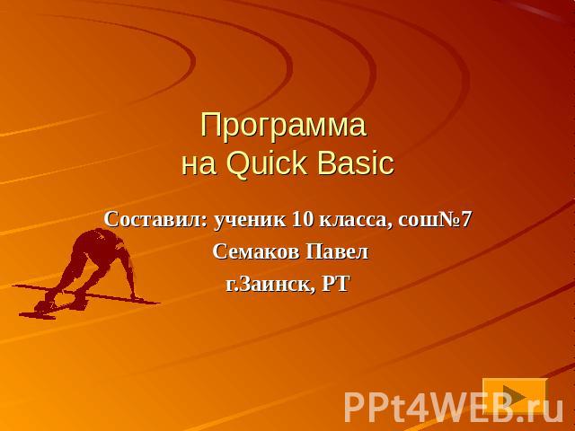 Программа на Quick Basic Составил: ученик 10 класса, сош№7 Семаков Павелг.Заинск, РТ