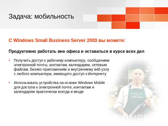 Задача: мобильность С Windows Small Business Server 2003 вы можете:Продуктивно работать вне офиса и оставаться в курсе всех делПолучить доступ к рабочему компьютеру, сообщениям электронной почты, контактам, календарям, сетевым файлам, бизнес-приложе…