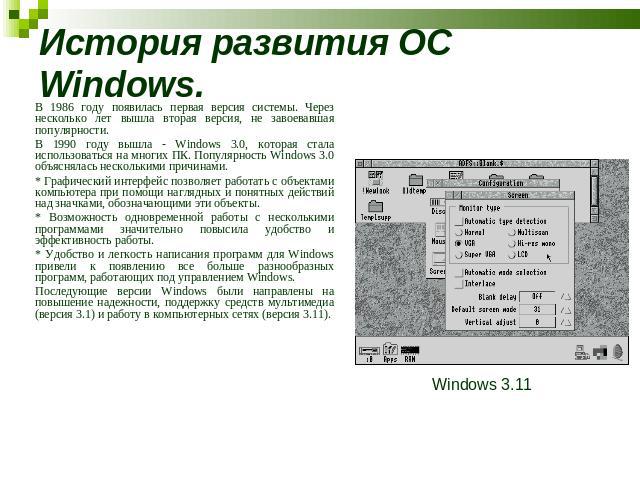 История развития ОС Windows. В 1986 году появилась первая версия системы. Через несколько лет вышла вторая версия, не завоевавшая популярности. В 1990 году вышла - Windows 3.0, которая стала использоваться на многих ПК. Популярность Windows 3.0 объя…