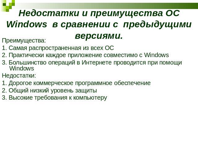 Недостатки и преимущества ОС Windows в сравнении с предыдущими версиями. Преимущества:1. Самая распространенная из всех ОС2. Практически каждое приложение совместимо с Windows3. Большинство операций в Интернете проводится при помощи WindowsНедостатк…