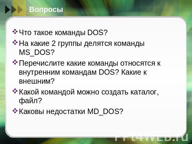 Вопросы Что такое команды DOS?На какие 2 группы делятся команды MS_DOS?Перечислите какие команды относятся к внутренним командам DOS? Какие к внешним?Какой командой можно создать каталог, файл?Каковы недостатки MD_DOS?