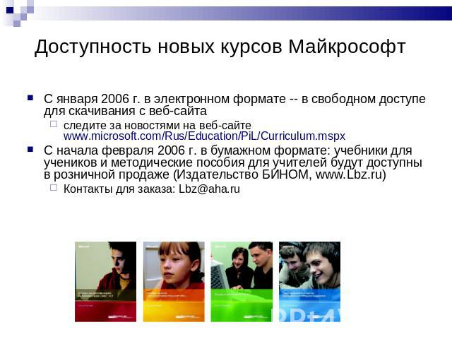 Доступность новых курсов Майкрософт С января 2006 г. в электронном формате -- в свободном доступе для скачивания с веб-сайта следите за новостями на веб-сайте www.microsoft.com/Rus/Education/PiL/Curriculum.mspxС начала февраля 2006 г. в бумажном фор…