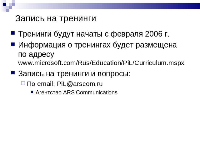 Запись на тренинги Тренинги будут начаты с февраля 2006 г.Информация о тренингах будет размещена по адресу www.microsoft.com/Rus/Education/PiL/Curriculum.mspx Запись на тренинги и вопросы: По email: PiL@arscom.ru Агентство ARS Communications