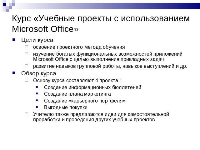 Курс «Учебные проекты с использованием Microsoft Office» Цели курсаосвоение проектного метода обученияизучение богатых функциональных возможностей приложений Microsoft Office с целью выполнения прикладных задачразвитие навыков групповой работы, навы…