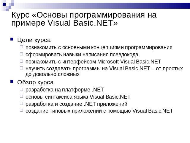 Курс «Основы программирования на примере Visual Basic.NET» Цели курсапознакомить с основными концепциями программированиясформировать навыки написания псевдокодапознакомить с интерфейсом Microsoft Visual Basic.NETнаучить создавать программы на Visua…