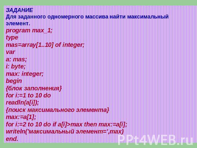ЗАДАНИЕДля заданного одномерного массива найти максимальный элемент.program max_1; typemas=array[1..10] of integer; vara: mas;i: byte;max: integer; begin{блок заполнения} for i:=1 to 10 doreadln(a[i]);{поиск максимального элемента}max:=a[1];for i:=2…