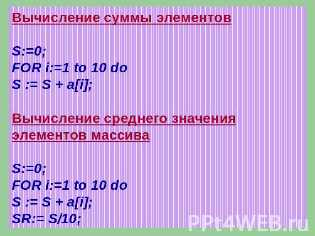 Вычисление суммы элементовS:=0;FOR i:=1 to 10 doS := S + a[i];Вычисление среднего значения элементов массиваS:=0;FOR i:=1 to 10 doS := S + a[i];SR:= S/10;