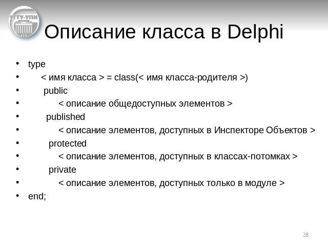 Описание класса в Delphi type < имя класса > = class(< имя класса-родителя >) public < описание общедоступных элементов > published < описание элементов, доступных в Инспекторе Объектов > protected < описание элементов, доступных в классах-потомках …