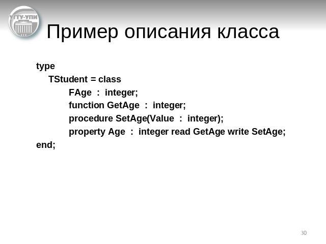 Пример описания класса typeTStudent = classFAge : integer;function GetAge : integer;procedure SetAge(Value : integer);property Age : integer read GetAge write SetAge;end;