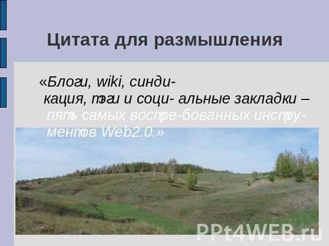 Цитата для размышления «Блоги, wiki, синди- кация, тэги и соци- альные закладки – пять самых востре-бованных инстру-ментов Web2.0.»