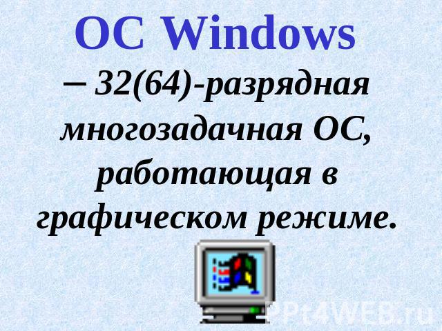 ОС Windows – 32(64)-разрядная многозадачная ОС, работающая в графическом режиме.