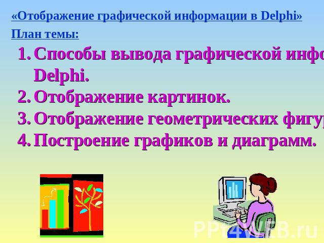 «Отображение графической информации в Delphi»План темы: Способы вывода графической информации в Delphi.Отображение картинок.Отображение геометрических фигур.Построение графиков и диаграмм.