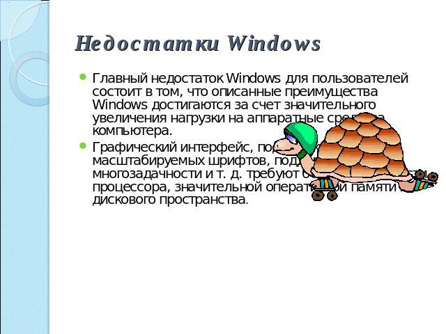 Недостатки Windows Главный недостаток Windows для пользователей состоит в том, что описанные преимущества Windows достигаются за счет значительного увеличения нагрузки на аппаратные средства компьютера. Графический интерфейс, поддержка масштабируемы…