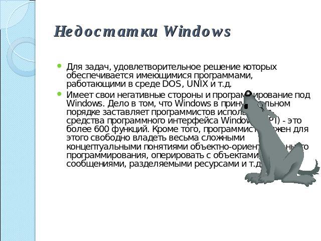 Недостатки Windows Для задач, удовлетворительное решение которых обеспечивается имеющимися программами, работающими в среде DOS, UNIX и т.д.Имеет свои негативные стороны и программирование под Windows. Дело в том, что Windows в принудительном порядк…