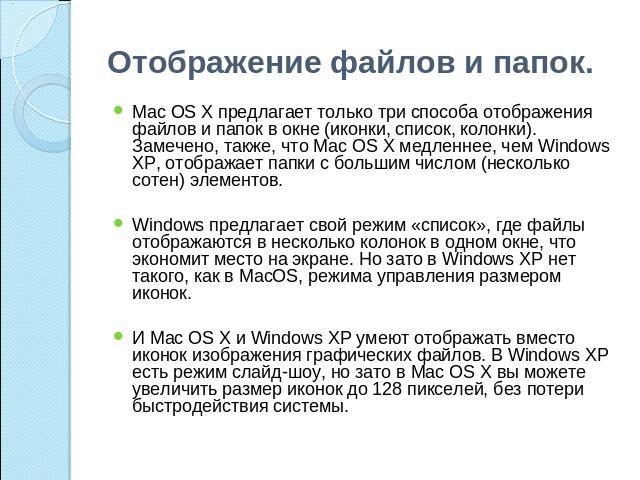 Отображение файлов и папок. Mac OS X предлагает только три способа отображения файлов и папок в окне (иконки, список, колонки). Замечено, также, что Mac OS X медленнее, чем Windows XP, отображает папки с большим числом (несколько сотен) элементов. W…