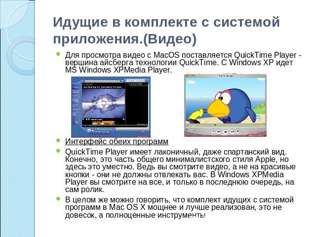 Идущие в комплекте с системой приложения.(Видео) Для просмотра видео с MacOS поставляется QuickTime Player - вершина айсберга технологии QuickTime. С Windows XP идет MS Windows XPMedia Player.Интерфейс обеих программQuickTime Player имеет лаконичный…