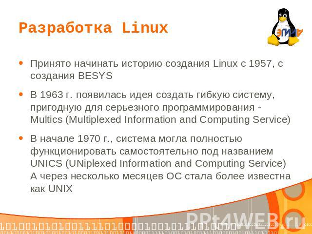 Разработка Linux Принято начинать историю создания Linux с 1957, с создания BESYSВ 1963 г. появилась идея создать гибкую систему, пригодную для серьезного программирования - Multics (Multiplexed Information and Computing Service)В начале 1970 г., си…